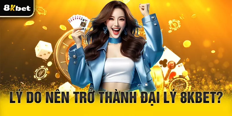 Vì sao nên làm đại lý 8Kbet?